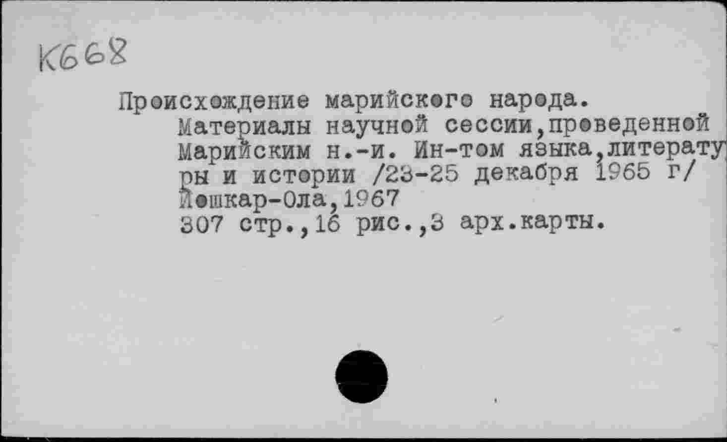 ﻿
Происхождение марийского народа.
Материалы научной сессии,проведенной Марийским н.-и. Ин-том языка,литерат; пы и истории /23-25 декабря 1965 г/ Йошкар-Ола,1967 307 стр.,16 рис.,3 арх.карты.